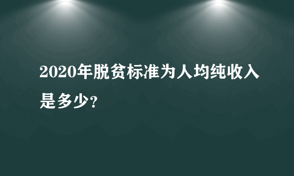 2020年脱贫标准为人均纯收入是多少？