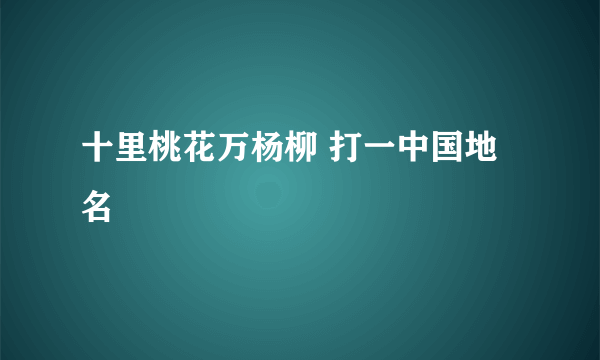 十里桃花万杨柳 打一中国地名