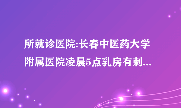 所就诊医院:长春中医药大学附属医院凌晨5点乳房有刺痛...