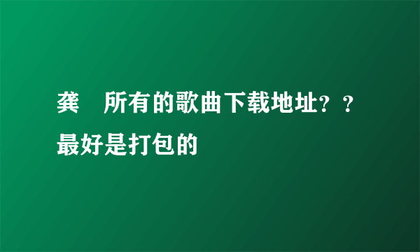 龚玥所有的歌曲下载地址？？最好是打包的