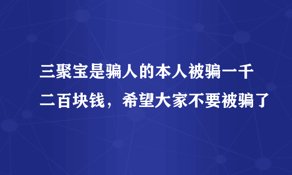 三聚宝是骗人的本人被骗一千二百块钱，希望大家不要被骗了