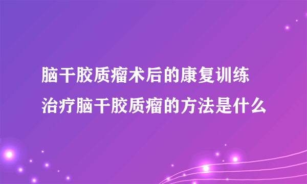 脑干胶质瘤术后的康复训练 治疗脑干胶质瘤的方法是什么