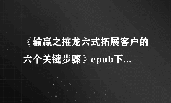 《输赢之摧龙六式拓展客户的六个关键步骤》epub下载在线阅读全文，求百度网盘云资源