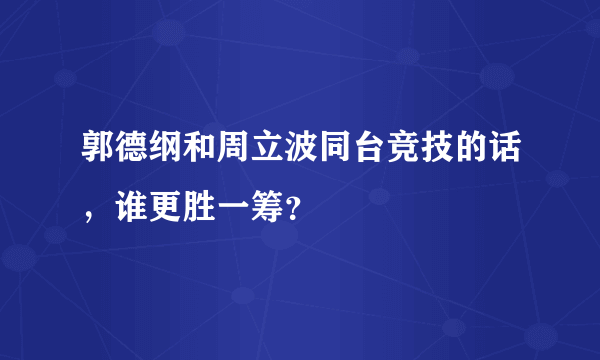 郭德纲和周立波同台竞技的话，谁更胜一筹？