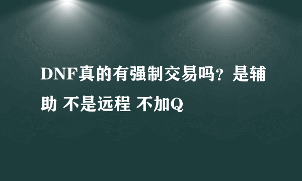 DNF真的有强制交易吗？是辅助 不是远程 不加Q