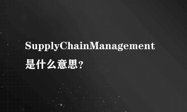 SupplyChainManagement是什么意思？