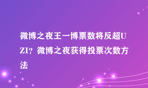 微博之夜王一博票数将反超UZI？微博之夜获得投票次数方法