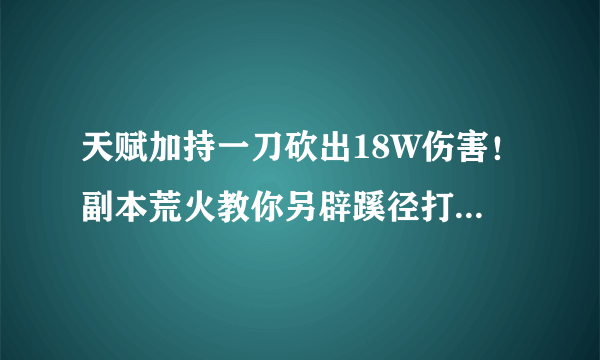 天赋加持一刀砍出18W伤害！副本荒火教你另辟蹊径打造极限输出装备！