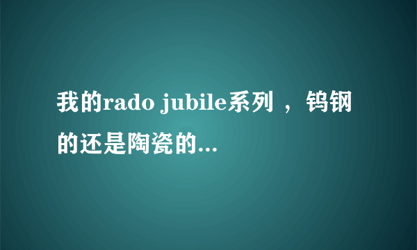 我的rado jubile系列 ，钨钢的还是陶瓷的，多少钱？