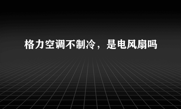 格力空调不制冷，是电风扇吗