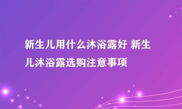 新生儿用什么沐浴露好 新生儿沐浴露选购注意事项