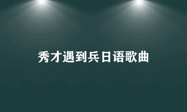 秀才遇到兵日语歌曲