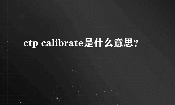 ctp calibrate是什么意思？