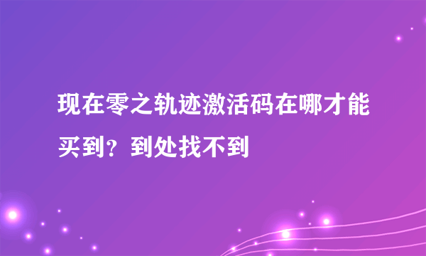 现在零之轨迹激活码在哪才能买到？到处找不到