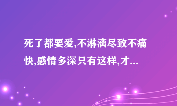 死了都要爱,不淋漓尽致不痛快,感情多深只有这样,才足够表白.是什么歌里的歌词?