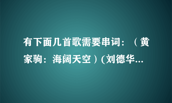 有下面几首歌需要串词：（黄家驹：海阔天空）(刘德华：世界第一等）（王心凌：第一次爱的人）(林俊杰：美人鱼）（陆毅：告白）（陈少华：久久女儿红）（谭永磷：说不出再见）以上曲目皆是根据节目顺序排列上场！之