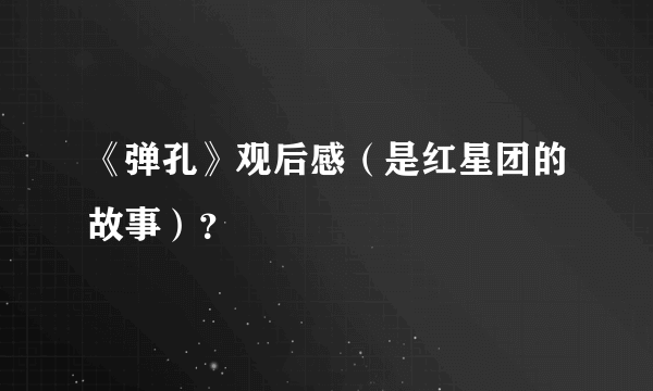 《弹孔》观后感（是红星团的故事）？