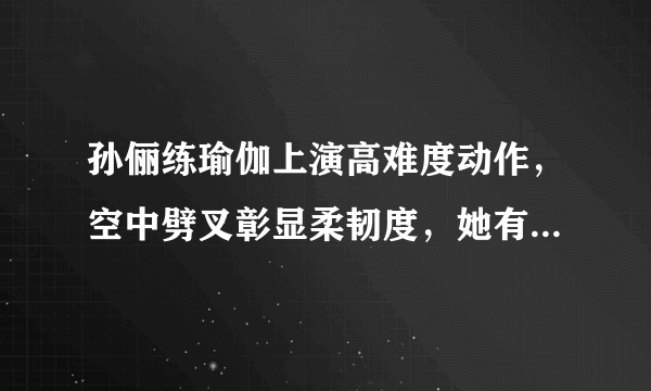 孙俪练瑜伽上演高难度动作，空中劈叉彰显柔韧度，她有多自律？