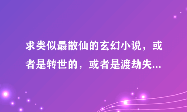 求类似最散仙的玄幻小说，或者是转世的，或者是渡劫失败俯身到废物身上的，不要现代的，一点现代剧情都不