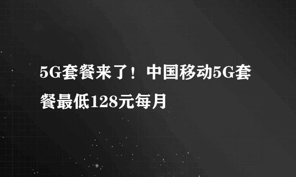 5G套餐来了！中国移动5G套餐最低128元每月