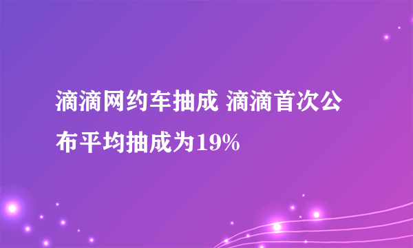 滴滴网约车抽成 滴滴首次公布平均抽成为19%