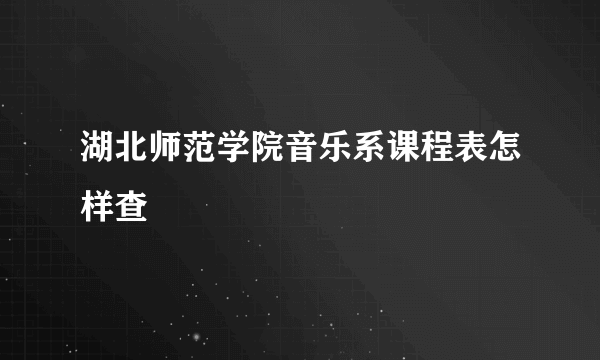 湖北师范学院音乐系课程表怎样查