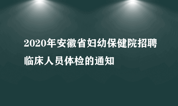 2020年安徽省妇幼保健院招聘临床人员体检的通知