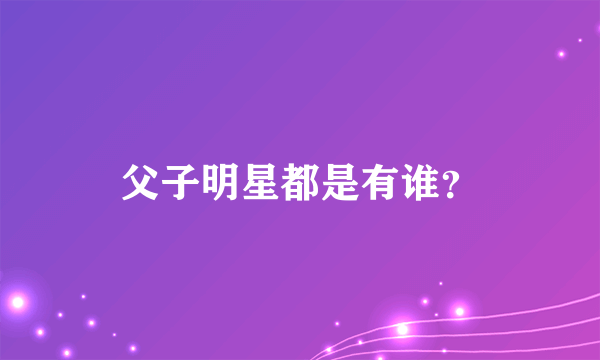 父子明星都是有谁？