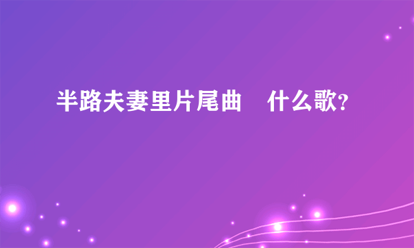 半路夫妻里片尾曲湜什么歌？