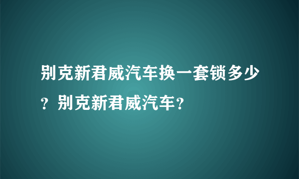 别克新君威汽车换一套锁多少？别克新君威汽车？