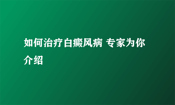 如何治疗白癜风病 专家为你介绍