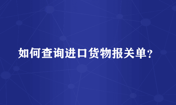 如何查询进口货物报关单？