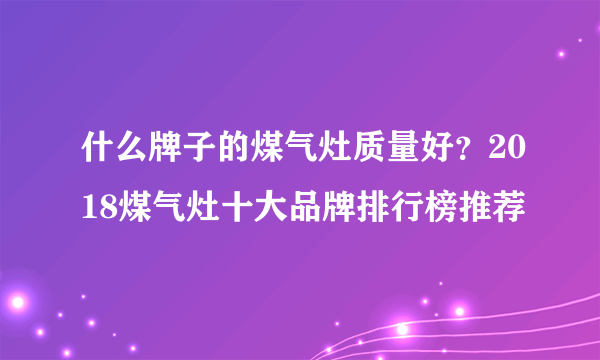 什么牌子的煤气灶质量好？2018煤气灶十大品牌排行榜推荐