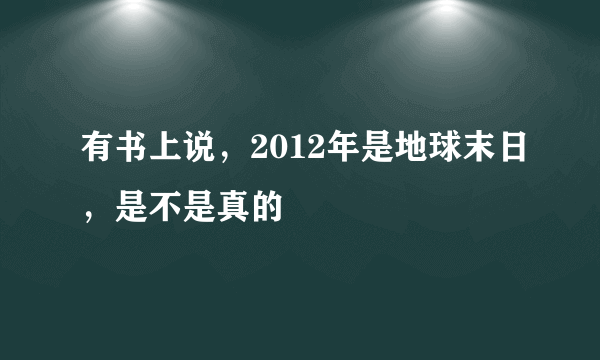 有书上说，2012年是地球末日，是不是真的