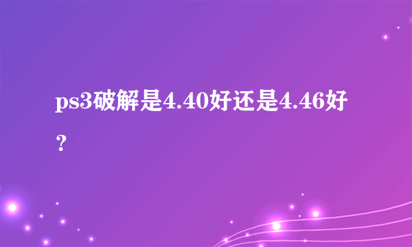 ps3破解是4.40好还是4.46好？