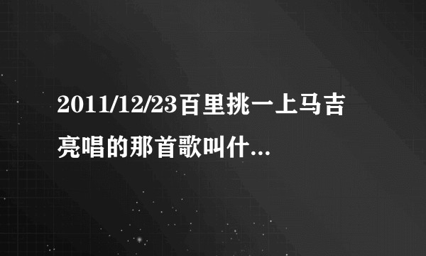 2011/12/23百里挑一上马吉亮唱的那首歌叫什么名字？