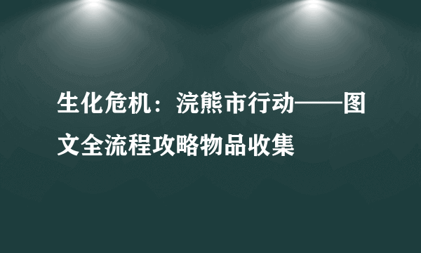 生化危机：浣熊市行动——图文全流程攻略物品收集