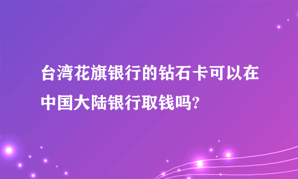 台湾花旗银行的钻石卡可以在中国大陆银行取钱吗?