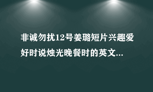 非诚勿扰12号姜璐短片兴趣爱好时说烛光晚餐时的英文歌曲叫什么名字，就昨晚这期，20130413