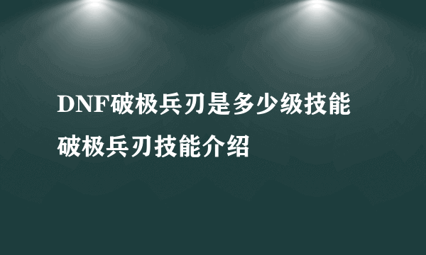 DNF破极兵刃是多少级技能 破极兵刃技能介绍