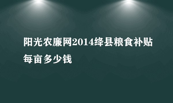 阳光农廉网2014绛县粮食补贴每亩多少钱