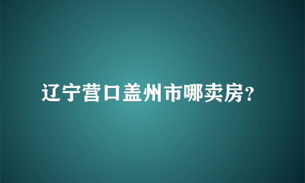 辽宁营口盖州市哪卖房？