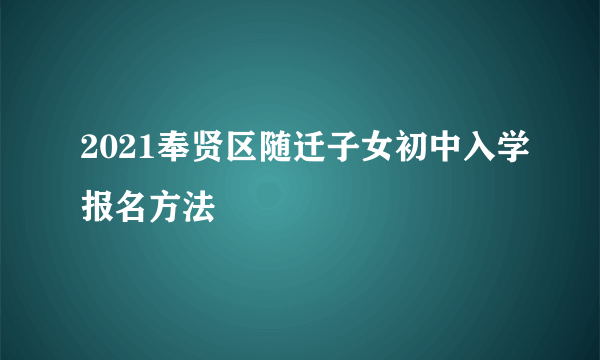 2021奉贤区随迁子女初中入学报名方法