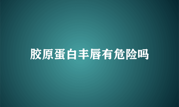 胶原蛋白丰唇有危险吗