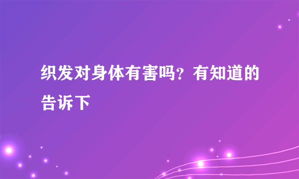 织发对身体有害吗？有知道的告诉下