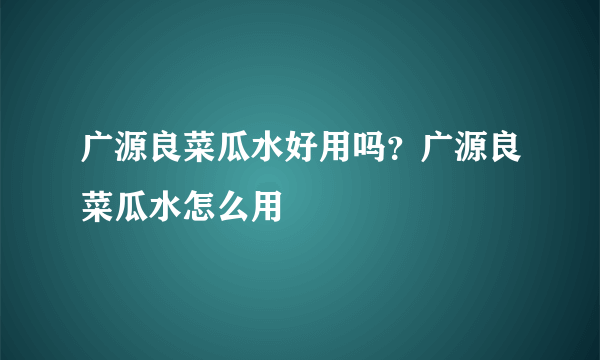 广源良菜瓜水好用吗？广源良菜瓜水怎么用