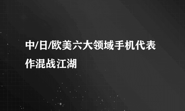 中/日/欧美六大领域手机代表作混战江湖