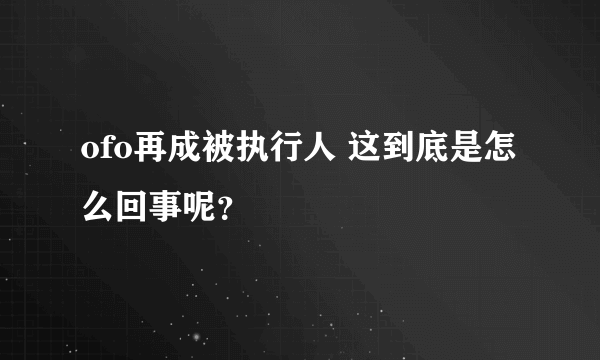 ofo再成被执行人 这到底是怎么回事呢？