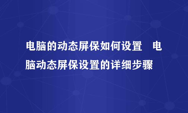 电脑的动态屏保如何设置   电脑动态屏保设置的详细步骤