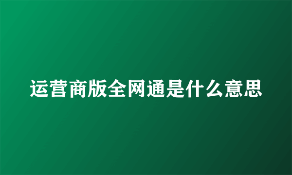 运营商版全网通是什么意思